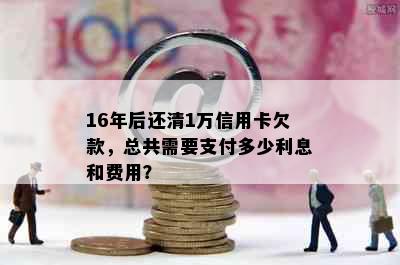 16年后还清1万信用卡欠款，总共需要支付多少利息和费用？