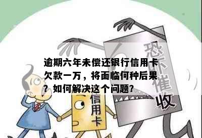 逾期六年未偿还银行信用卡欠款一万，将面临何种后果？如何解决这个问题？