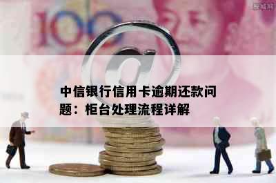 中信银行信用卡逾期还款问题：柜台处理流程详解