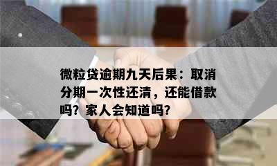 微粒贷逾期九天后果：取消分期一次性还清，还能借款吗？家人会知道吗？