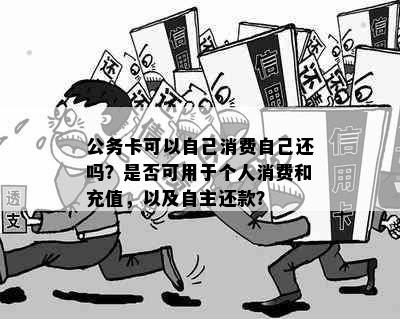 公务卡可以自己消费自己还吗？是否可用于个人消费和充值，以及自主还款？