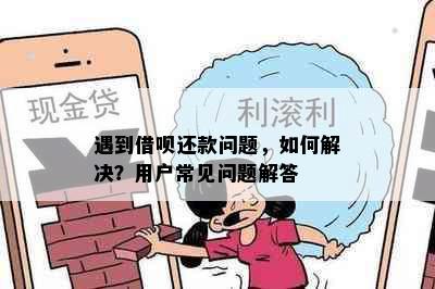 遇到借呗还款问题，如何解决？用户常见问题解答