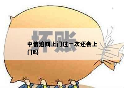 中信逾期上门过一次还会上门吗