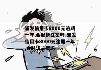 浦发信用卡8000元逾期一年,会起诉立案吗-浦发信用卡8000元逾期一年,会起诉立案吗