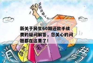 新关于民生60期还款手续费的疑问解答，您关心的问题都在这里了！