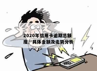 2020年信用卡逾期总额度：具体金额及走势分析