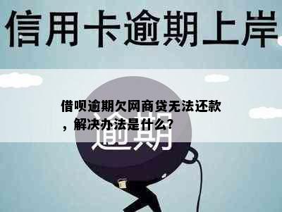 借呗逾期欠网商贷无法还款，解决办法是什么？