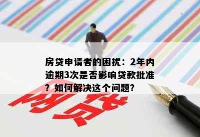 房贷申请者的困扰：2年内逾期3次是否影响贷款批准？如何解决这个问题？