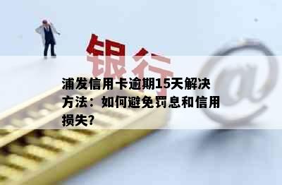 浦发信用卡逾期15天解决方法：如何避免罚息和信用损失？