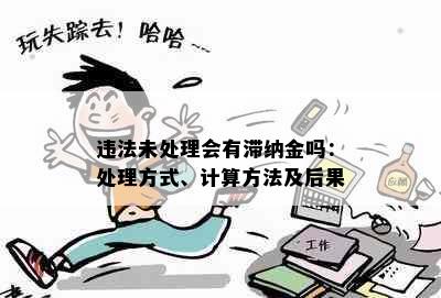 违法未处理会有滞纳金吗：处理方式、计算方法及后果