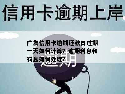 广发信用卡逾期还款日过期一天如何计算？逾期利息和罚息如何处理？