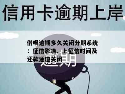 借呗逾期多久关闭分期系统：征信影响、上征信时间及还款通道关闭