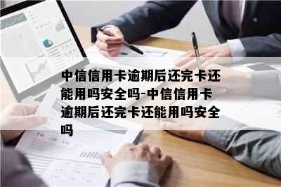 中信信用卡逾期后还完卡还能用吗安全吗-中信信用卡逾期后还完卡还能用吗安全吗