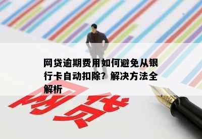 网贷逾期费用如何避免从银行卡自动扣除？解决方法全解析