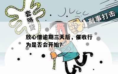 放心借逾期三天后，催收行为是否会开始？