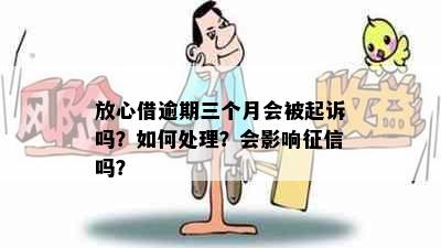 放心借逾期三个月会被起诉吗？如何处理？会影响征信吗？