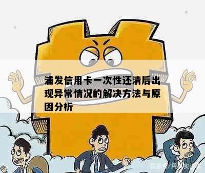 浦发信用卡一次性还清后出现异常情况的解决方法与原因分析