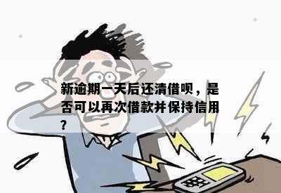 新逾期一天后还清借呗，是否可以再次借款并保持信用？