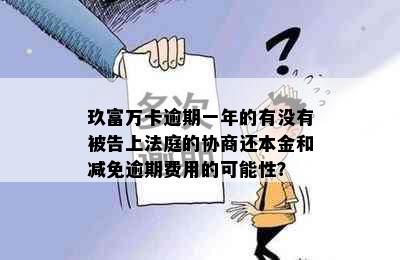 玖富万卡逾期一年的有没有被告上法庭的协商还本金和减免逾期费用的可能性？