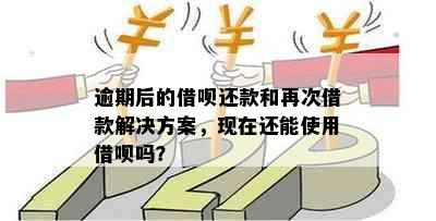 逾期后的借呗还款和再次借款解决方案，现在还能使用借呗吗？