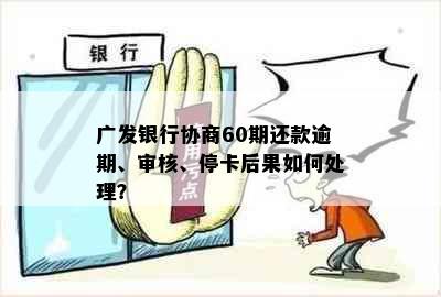 广发银行协商60期还款逾期、审核、停卡后果如何处理？