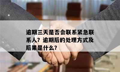 逾期三天是否会联系紧急联系人？逾期后的处理方式及后果是什么？