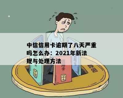 中信信用卡逾期了八天严重吗怎么办：2021年新法规与处理方法