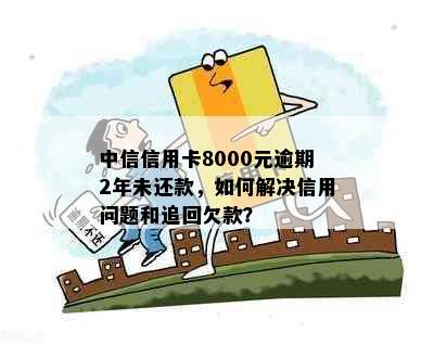 中信信用卡8000元逾期2年未还款，如何解决信用问题和追回欠款？