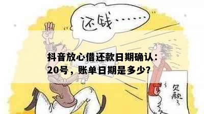 抖音放心借还款日期确认：20号，账单日期是多少？