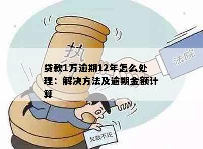 贷款1万逾期12年怎么处理：解决方法及逾期金额计算