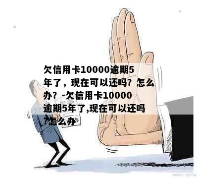 欠信用卡10000逾期5年了，现在可以还吗？怎么办？-欠信用卡10000逾期5年了,现在可以还吗?怎么办