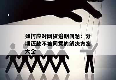 如何应对网贷逾期问题：分期还款不被同意的解决方案大全