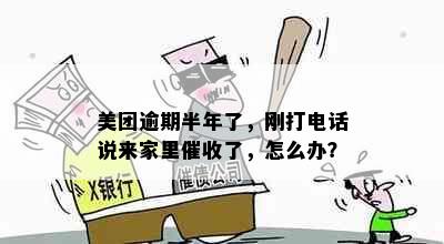 美团逾期半年了，刚打电话说来家里催收了，怎么办？