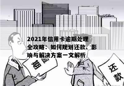 2021年信用卡逾期处理全攻略：如何规划还款、影响与解决方案一文解析