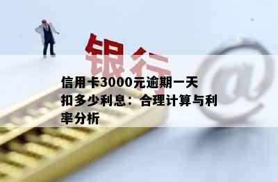 信用卡3000元逾期一天扣多少利息：合理计算与利率分析