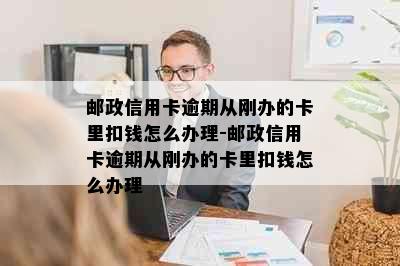 邮政信用卡逾期从刚办的卡里扣钱怎么办理-邮政信用卡逾期从刚办的卡里扣钱怎么办理