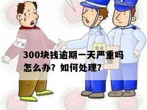 300块钱逾期一天严重吗怎么办？如何处理？