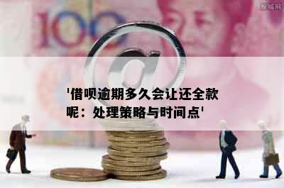 '借呗逾期多久会让还全款呢：处理策略与时间点'