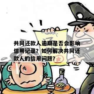 共同还款人逾期是否会影响信用记录？如何解决共同还款人的信用问题？