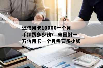 还信用卡10000一个月手续费多少钱？ 来回倒一万信用卡一个月需要多少钱？