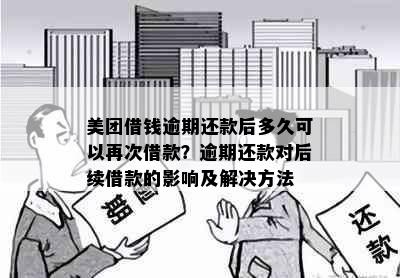 美团借钱逾期还款后多久可以再次借款？逾期还款对后续借款的影响及解决方法