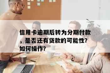 信用卡逾期后转为分期付款，是否还有贷款的可能性？如何操作？