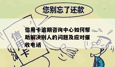 信用卡逾期咨询中心如何帮助解决别人的问题及应对催收电话