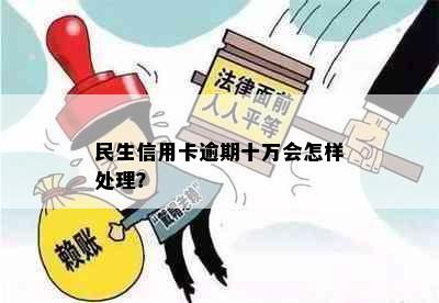 民生信用卡逾期十万会怎样处理？