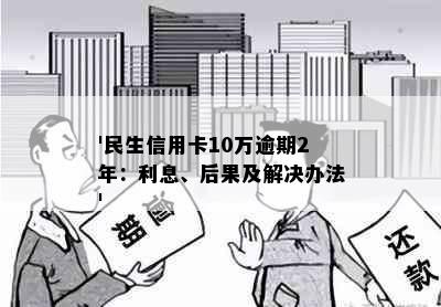 '民生信用卡10万逾期2年：利息、后果及解决办法'