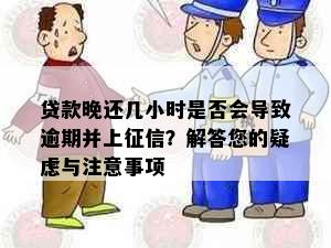 贷款晚还几小时是否会导致逾期并上征信？解答您的疑虑与注意事项