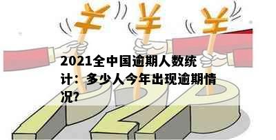 2021全中国逾期人数统计：多少人今年出现逾期情况？