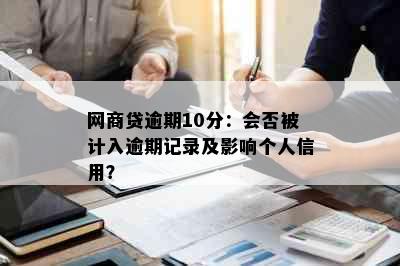 网商贷逾期10分：会否被计入逾期记录及影响个人信用？