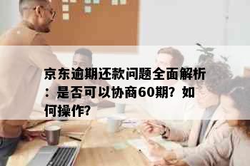 京东逾期还款问题全面解析：是否可以协商60期？如何操作？