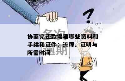 协商完还款需要哪些资料和手续和证件：流程、证明与所需时间